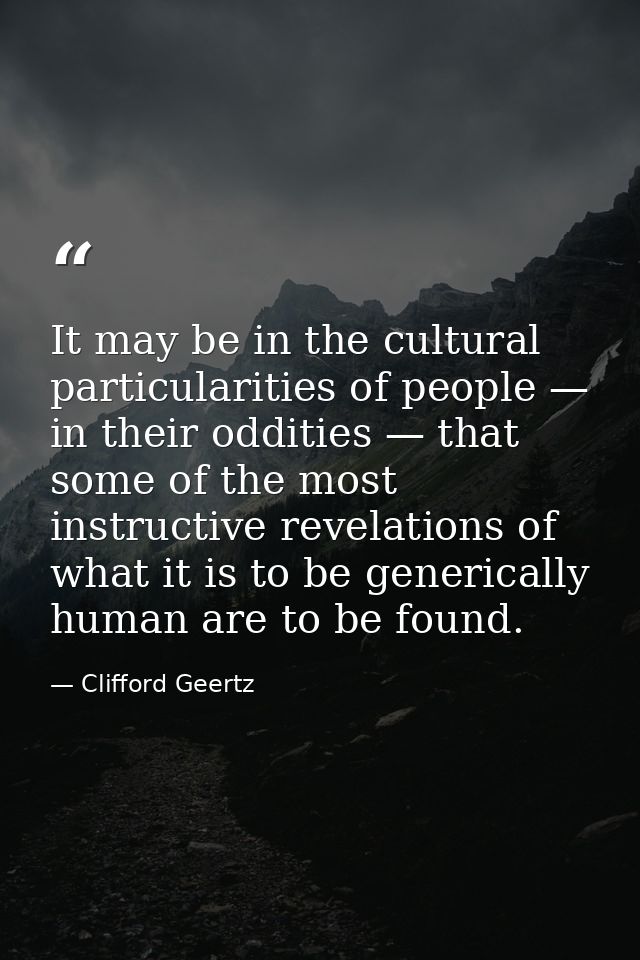 It may be in the cultural particularities of people — in their oddities — that some of the most instructive revelations  — Clifford Geertz