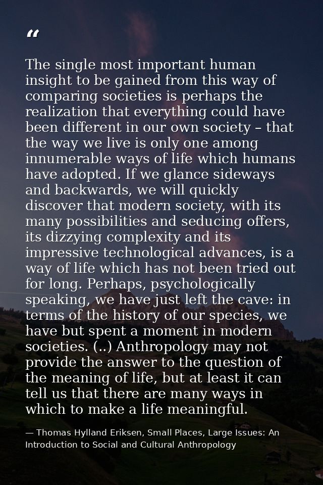 The single most important human insight to be gained from this way of comparing societies is perhaps the realization tha — Thomas Hylland Eriksen, Small Places, Large Issues: An Introduction to Social and Cultural Anthropology