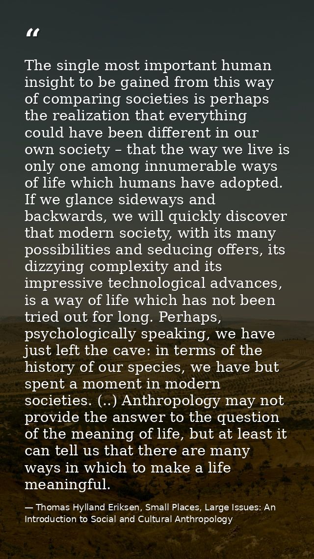The single most important human insight to be gained from this way of comparing societies is perhaps the realization tha — Thomas Hylland Eriksen, Small Places, Large Issues: An Introduction to Social and Cultural Anthropology