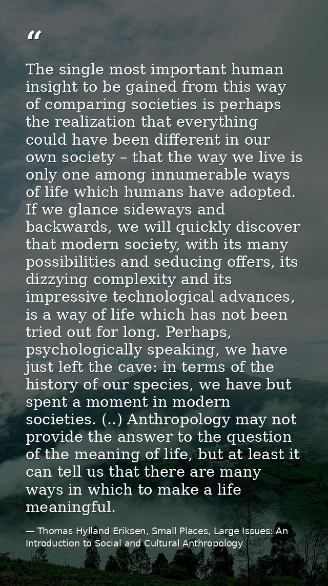 The single most important human insight to be gained from this way of comparing societies is perhaps the realization tha — Thomas Hylland Eriksen, Small Places, Large Issues: An Introduction to Social and Cultural Anthropology