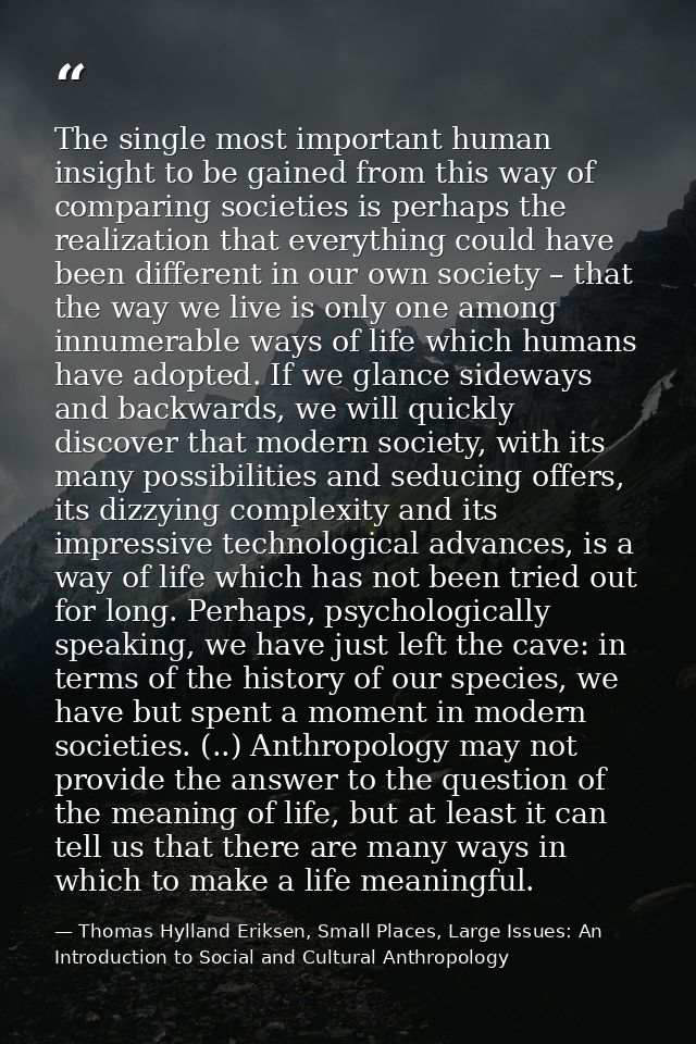 The single most important human insight to be gained from this way of comparing societies is perhaps the realization tha — Thomas Hylland Eriksen, Small Places, Large Issues: An Introduction to Social and Cultural Anthropology