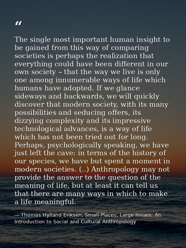 The single most important human insight to be gained from this way of comparing societies is perhaps the realization tha — Thomas Hylland Eriksen, Small Places, Large Issues: An Introduction to Social and Cultural Anthropology