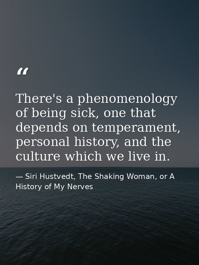 There's a phenomenology of being sick, one that depends on temperament, personal history, and the culture which we live  — Siri Hustvedt, The Shaking Woman, or A History of My Nerves