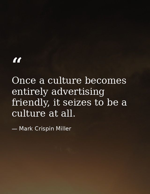Once a culture becomes entirely advertising friendly, it seizes to be a culture at all. — Mark Crispin Miller