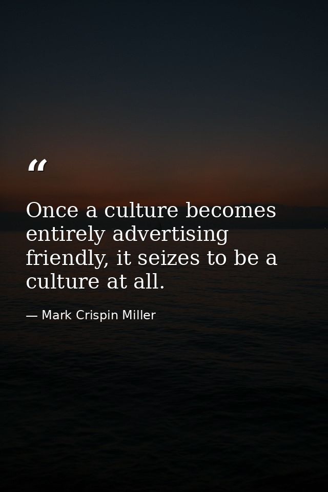 Once a culture becomes entirely advertising friendly, it seizes to be a culture at all. — Mark Crispin Miller