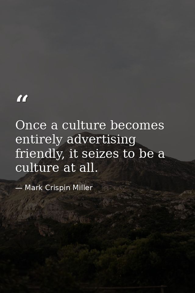 Once a culture becomes entirely advertising friendly, it seizes to be a culture at all. — Mark Crispin Miller