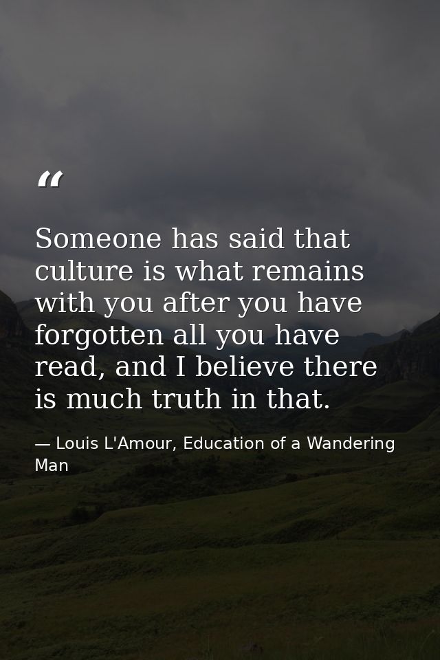 Someone has said that culture is what remains with you after you have forgotten all you have read, and I believe there i — Louis L'Amour, Education of a Wandering Man