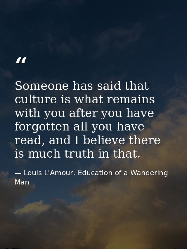 Someone has said that culture is what remains with you after you have forgotten all you have read, and I believe there i — Louis L'Amour, Education of a Wandering Man