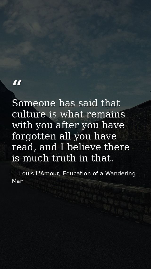 Someone has said that culture is what remains with you after you have forgotten all you have read, and I believe there i — Louis L'Amour, Education of a Wandering Man