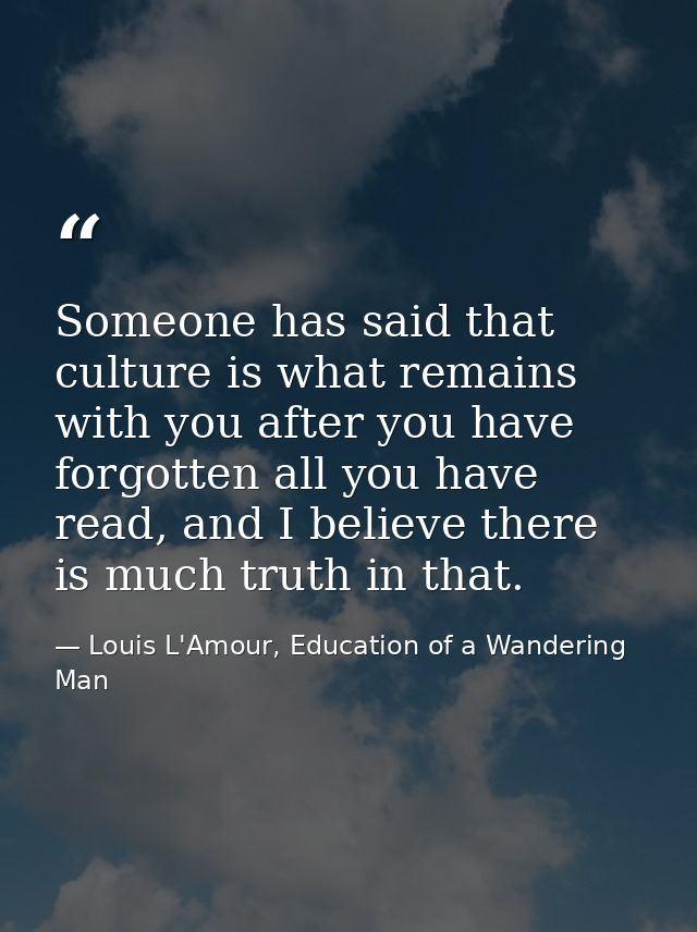 Someone has said that culture is what remains with you after you have forgotten all you have read, and I believe there i — Louis L'Amour, Education of a Wandering Man