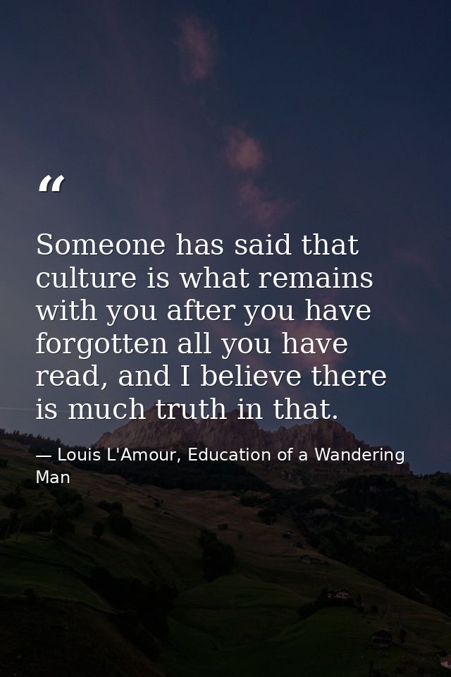 Someone has said that culture is what remains with you after you have forgotten all you have read, and I believe there i — Louis L'Amour, Education of a Wandering Man