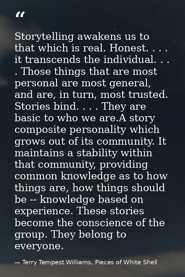 Storytelling awakens us to that which is real. Honest. . . . it transcends the individual. . . . Those things that are m — Terry Tempest Williams, Pieces of White Shell