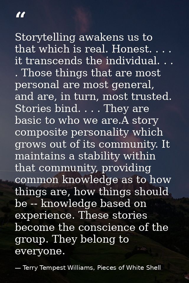 Storytelling awakens us to that which is real. Honest. . . . it transcends the individual. . . . Those things that are m — Terry Tempest Williams, Pieces of White Shell