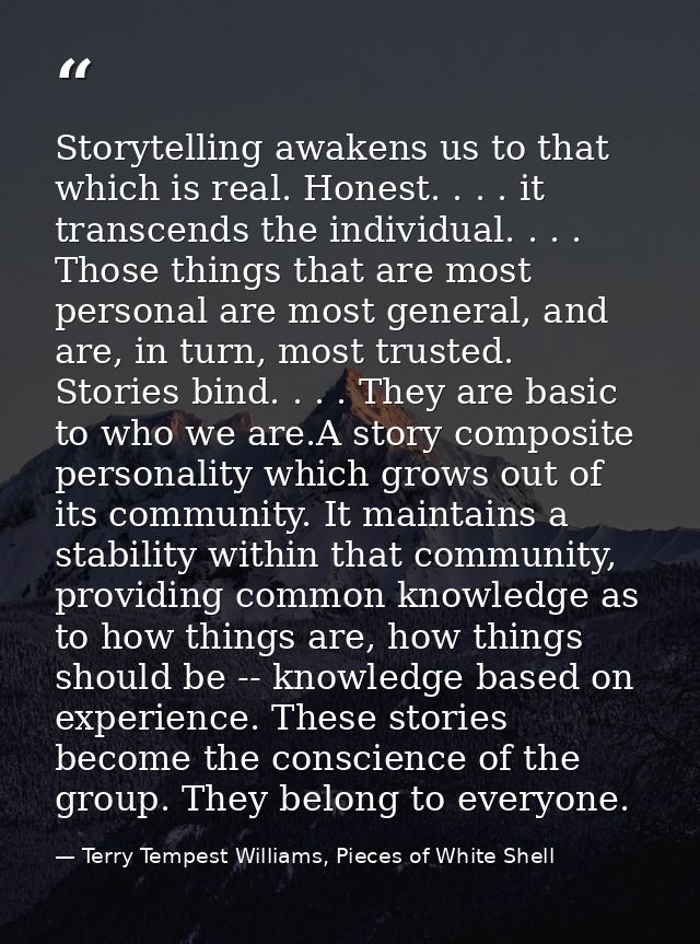 Storytelling awakens us to that which is real. Honest. . . . it transcends the individual. . . . Those things that are m — Terry Tempest Williams, Pieces of White Shell