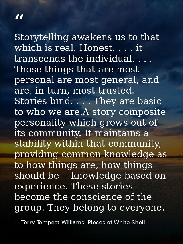 Storytelling awakens us to that which is real. Honest. . . . it transcends the individual. . . . Those things that are m — Terry Tempest Williams, Pieces of White Shell