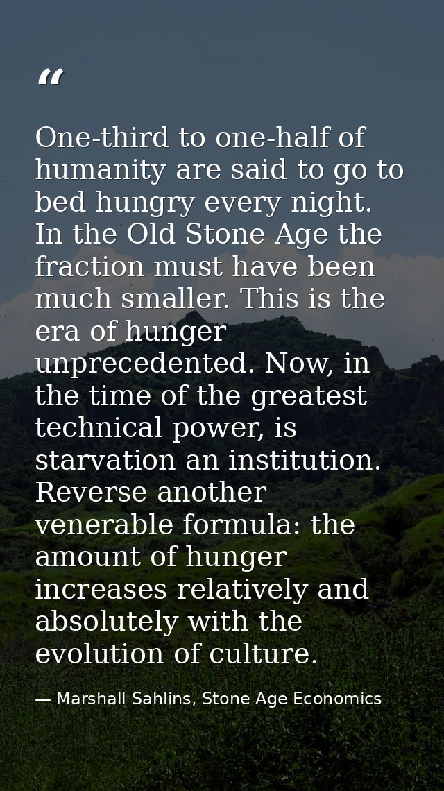 One-third to one-half of humanity are said to go to bed hungry every night. In the Old Stone Age the fraction must have  — Marshall Sahlins, Stone Age Economics