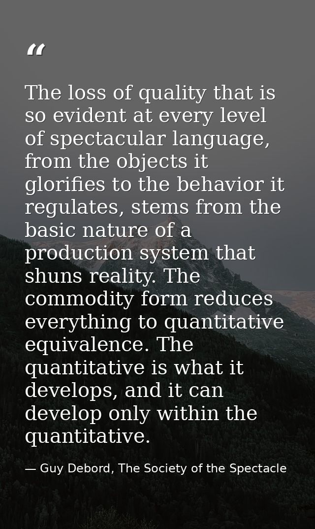 The loss of quality that is so evident at every level of spectacular language, from the objects it glorifies to the beha — Guy Debord, The Society of the Spectacle