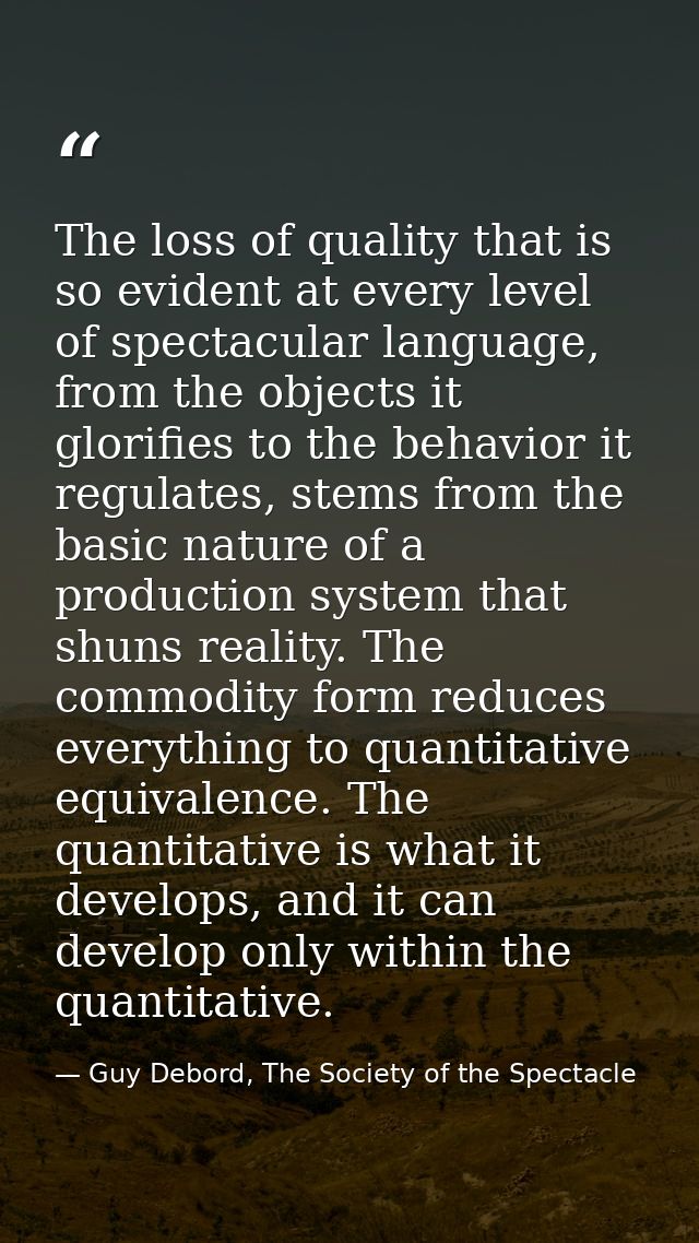 The loss of quality that is so evident at every level of spectacular language, from the objects it glorifies to the beha — Guy Debord, The Society of the Spectacle