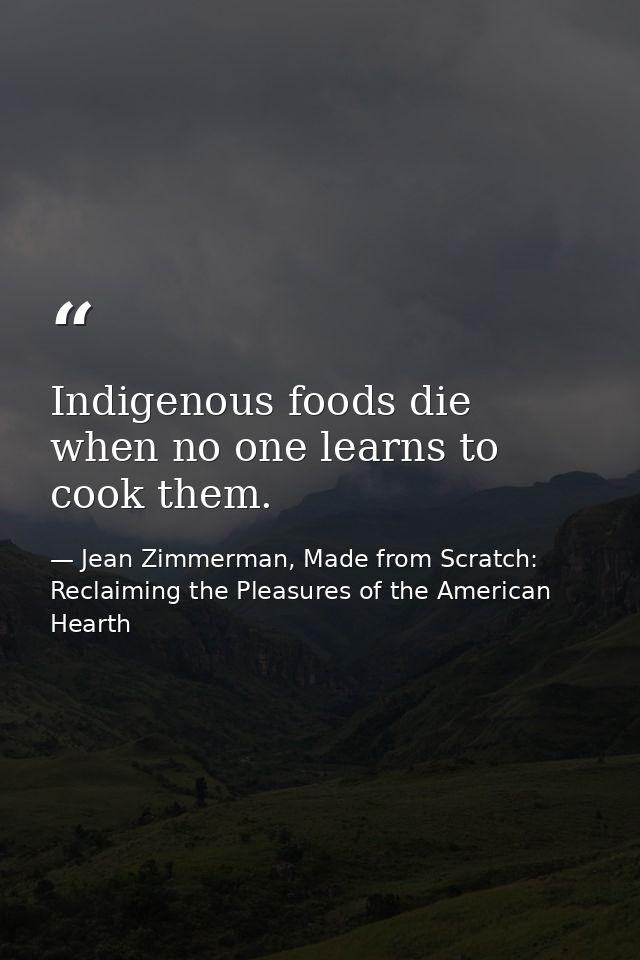 Indigenous foods die when no one learns to cook them. — Jean Zimmerman, Made from Scratch: Reclaiming the Pleasures of the American Hearth