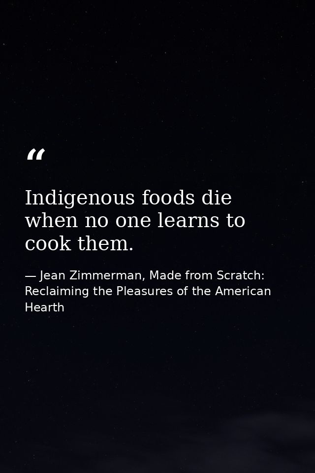 Indigenous foods die when no one learns to cook them. — Jean Zimmerman, Made from Scratch: Reclaiming the Pleasures of the American Hearth