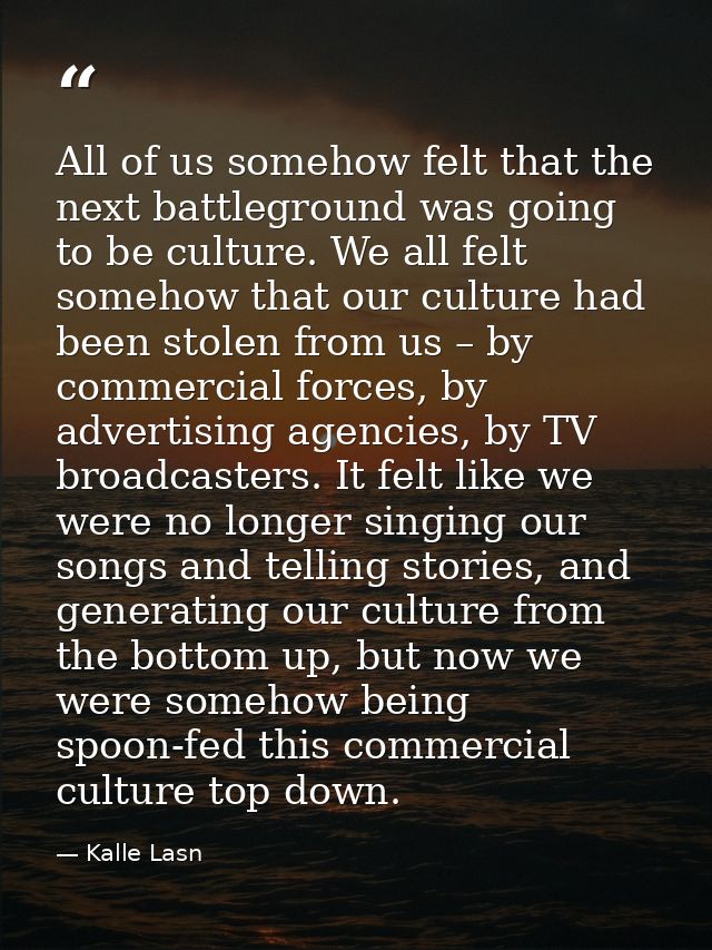 All of us somehow felt that the next battleground was going to be culture. We all felt somehow that our culture had been — Kalle Lasn