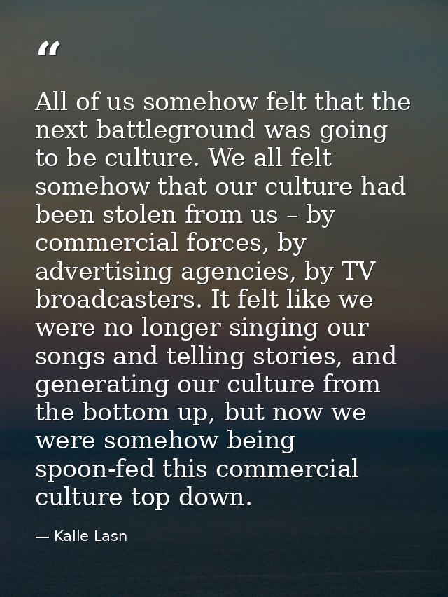 All of us somehow felt that the next battleground was going to be culture. We all felt somehow that our culture had been — Kalle Lasn