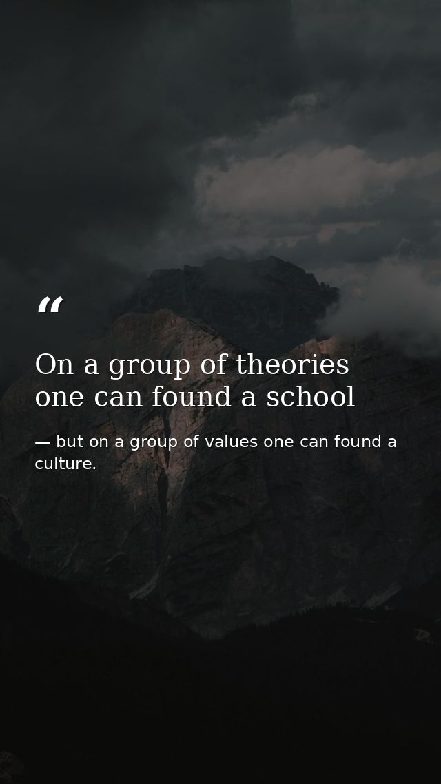 On a group of theories one can found a school — but on a group of values one can found a culture.