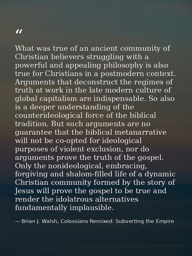 What was true of an ancient community of Christian believers struggling with a powerful and appealing philosophy is also — Brian J. Walsh, Colossians Remixed: Subverting the Empire