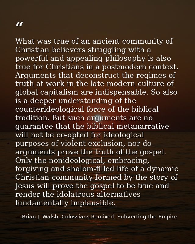 What was true of an ancient community of Christian believers struggling with a powerful and appealing philosophy is also — Brian J. Walsh, Colossians Remixed: Subverting the Empire