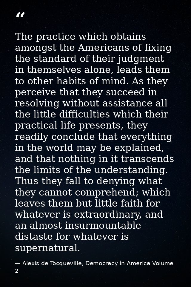 The practice which obtains amongst the Americans of fixing the standard of their judgment in themselves alone, leads the — Alexis de Tocqueville, Democracy in America Volume 2