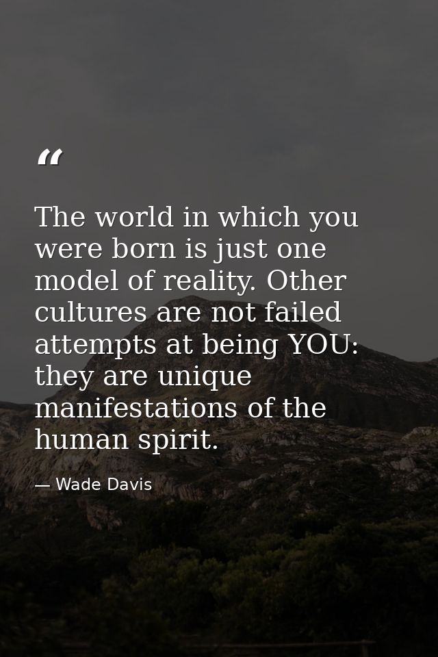 The world in which you were born is just one model of reality. Other cultures are not failed attempts at being YOU: they — Wade Davis