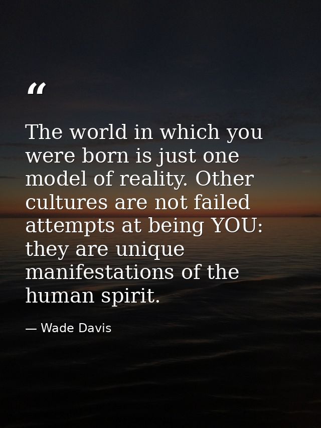 The world in which you were born is just one model of reality. Other cultures are not failed attempts at being YOU: they — Wade Davis