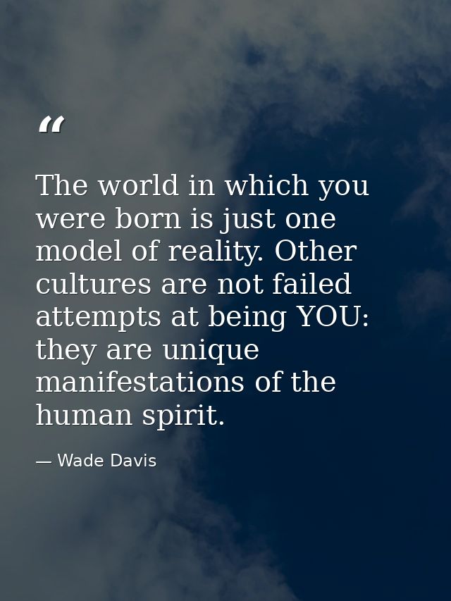 The world in which you were born is just one model of reality. Other cultures are not failed attempts at being YOU: they — Wade Davis