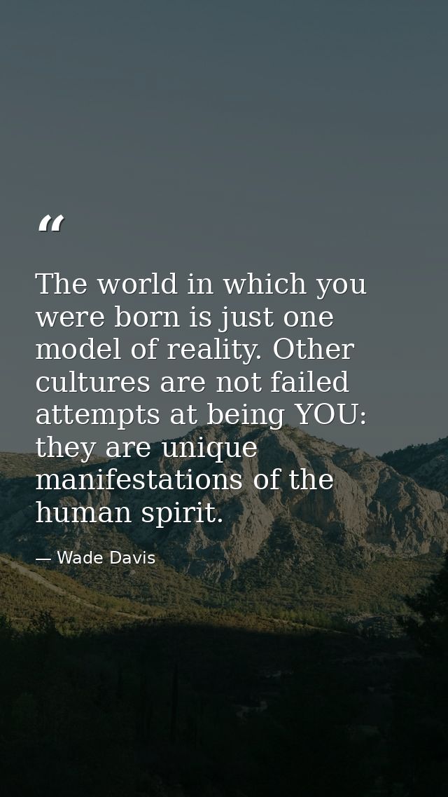 The world in which you were born is just one model of reality. Other cultures are not failed attempts at being YOU: they — Wade Davis