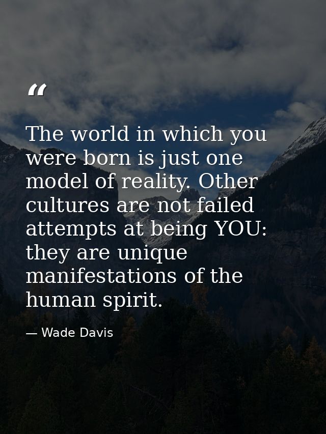 The world in which you were born is just one model of reality. Other cultures are not failed attempts at being YOU: they — Wade Davis