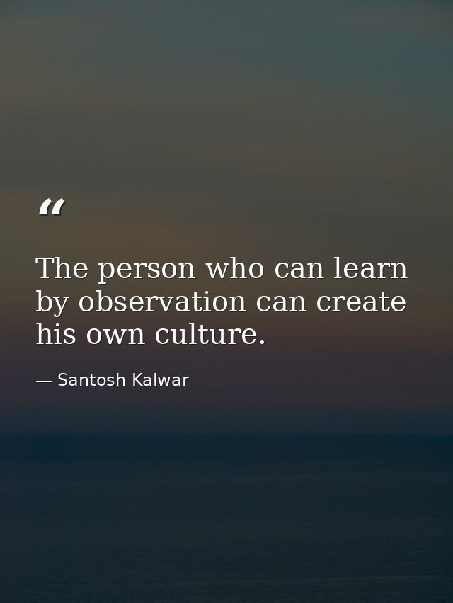 The person who can learn by observation can create his own culture. — Santosh Kalwar