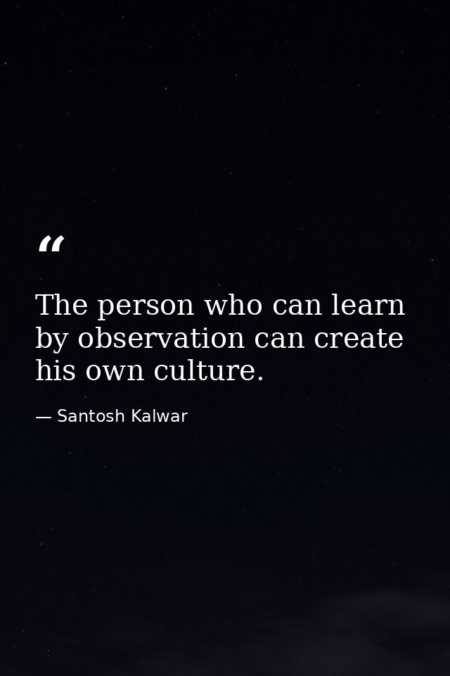 The person who can learn by observation can create his own culture. — Santosh Kalwar