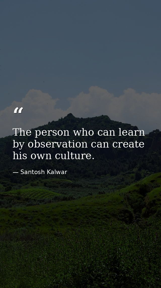 The person who can learn by observation can create his own culture. — Santosh Kalwar