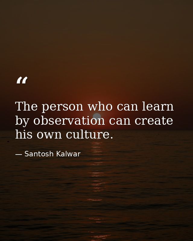 The person who can learn by observation can create his own culture. — Santosh Kalwar