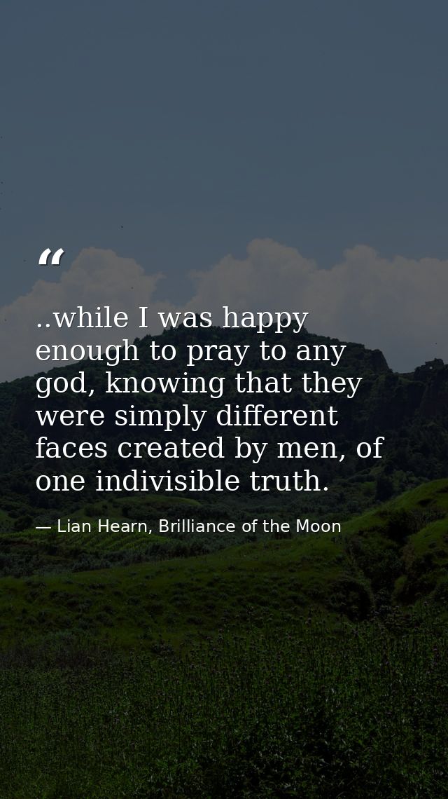 ..while I was happy enough to pray to any god, knowing that they were simply different faces created by men, of one indi — Lian Hearn, Brilliance of the Moon