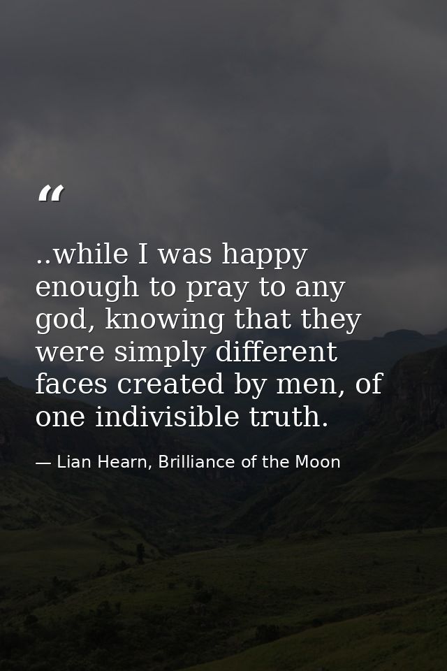 ..while I was happy enough to pray to any god, knowing that they were simply different faces created by men, of one indi — Lian Hearn, Brilliance of the Moon