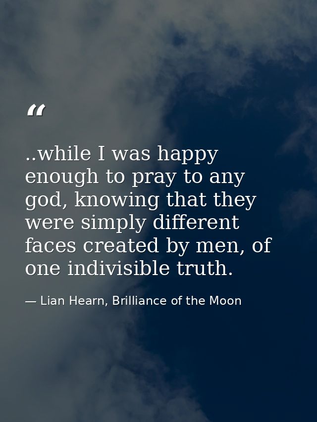 ..while I was happy enough to pray to any god, knowing that they were simply different faces created by men, of one indi — Lian Hearn, Brilliance of the Moon
