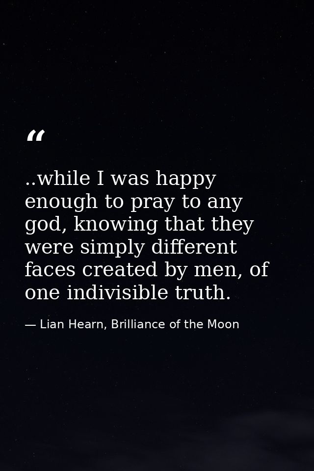 ..while I was happy enough to pray to any god, knowing that they were simply different faces created by men, of one indi — Lian Hearn, Brilliance of the Moon