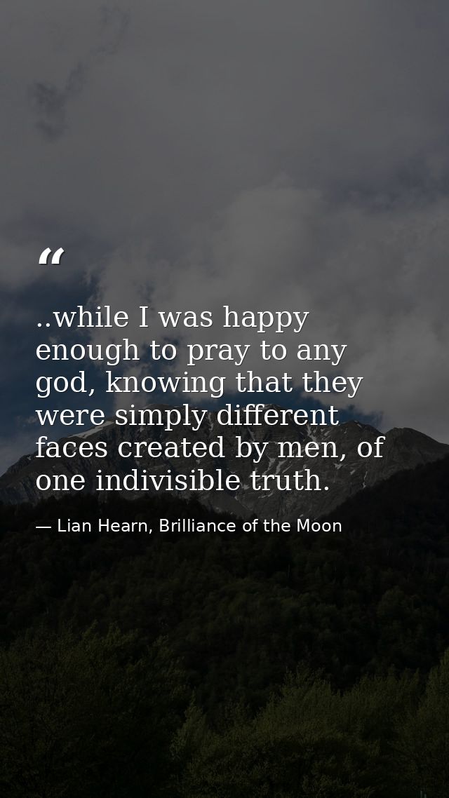 ..while I was happy enough to pray to any god, knowing that they were simply different faces created by men, of one indi — Lian Hearn, Brilliance of the Moon