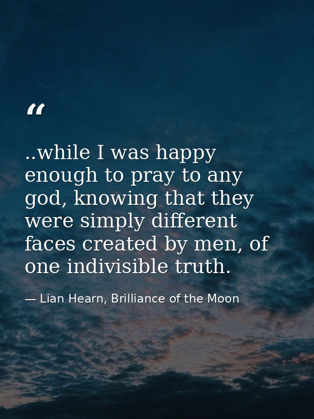 ..while I was happy enough to pray to any god, knowing that they were simply different faces created by men, of one indi — Lian Hearn, Brilliance of the Moon