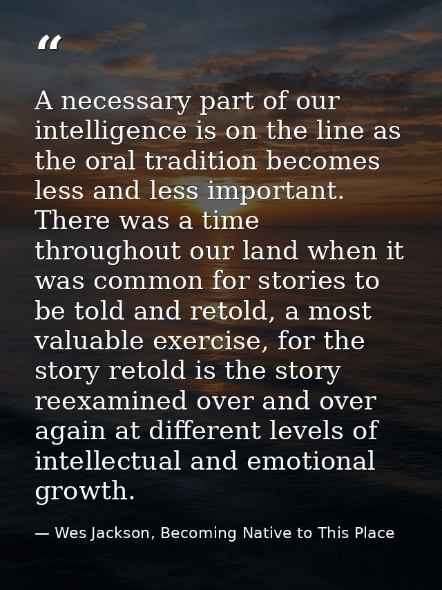 A necessary part of our intelligence is on the line as the oral tradition becomes less and less important. There was a t — Wes Jackson, Becoming Native to This Place