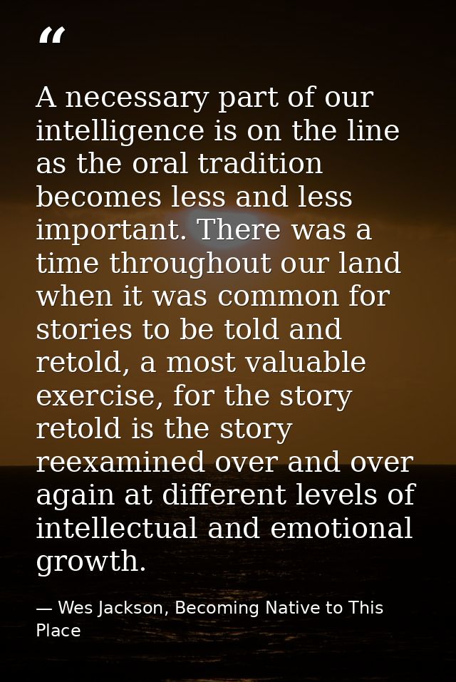 A necessary part of our intelligence is on the line as the oral tradition becomes less and less important. There was a t — Wes Jackson, Becoming Native to This Place