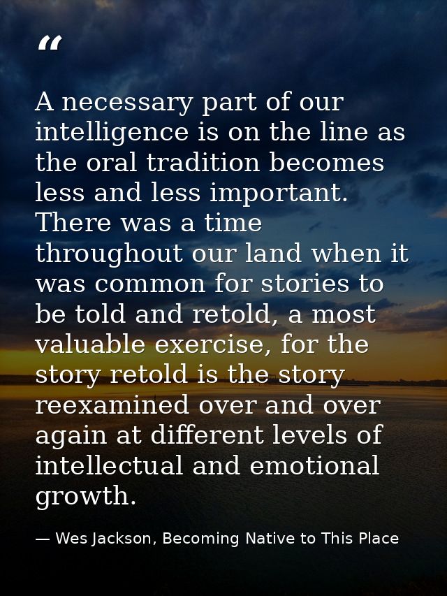 A necessary part of our intelligence is on the line as the oral tradition becomes less and less important. There was a t — Wes Jackson, Becoming Native to This Place