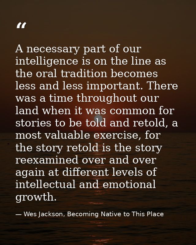 A necessary part of our intelligence is on the line as the oral tradition becomes less and less important. There was a t — Wes Jackson, Becoming Native to This Place
