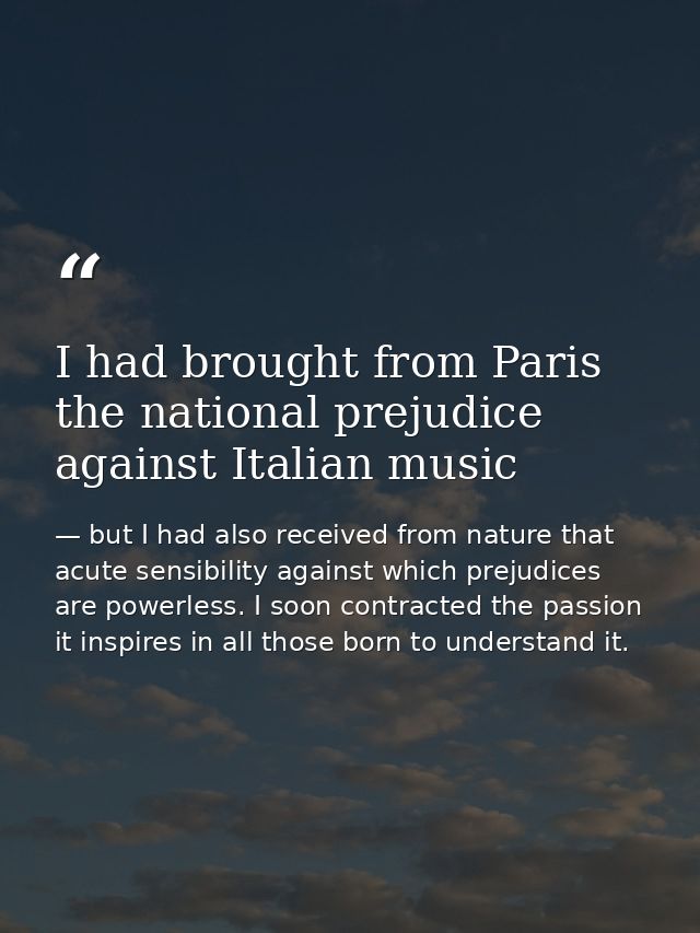 I had brought from Paris the national prejudice against Italian music — but I had also received from nature that acute sensibility against which prejudices are powerless. I soon contracted the passion it inspires in all those born to understand it.